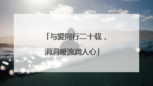 与爱同行二十载，涓涓暖流润人心