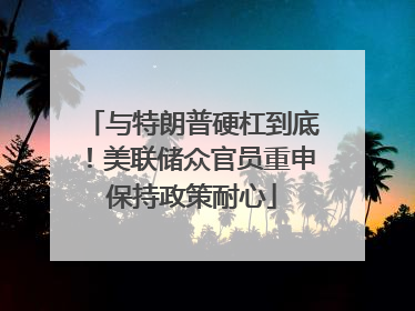 与特朗普硬杠到底！美联储众官员重申保持政策耐心