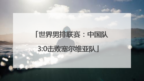世界男排联赛：中国队3:0击败塞尔维亚队