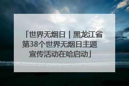 世界无烟日｜黑龙江省第38个世界无烟日主题宣传活动在哈启动