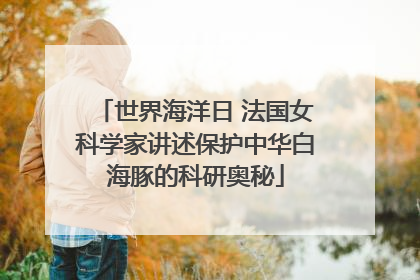 世界海洋日 法国女科学家讲述保护中华白海豚的科研奥秘