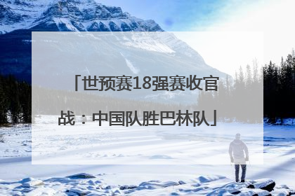 世预赛18强赛收官战：中国队胜巴林队