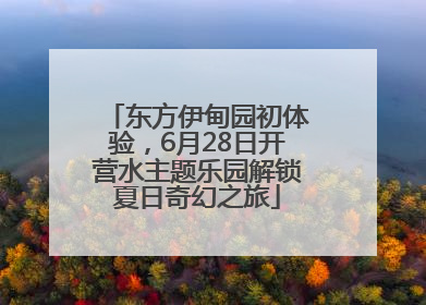 东方伊甸园初体验，6月28日开营水主题乐园解锁夏日奇幻之旅