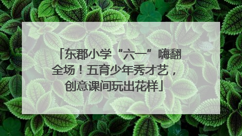 东郡小学“六一”嗨翻全场！五育少年秀才艺，创意课间玩出花样