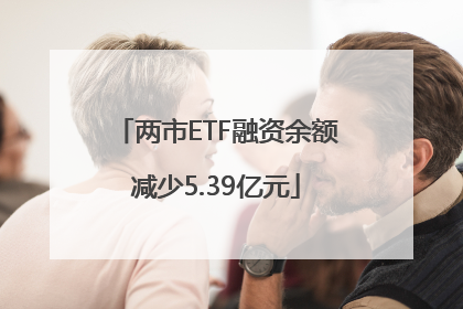 两市ETF融资余额减少5.39亿元