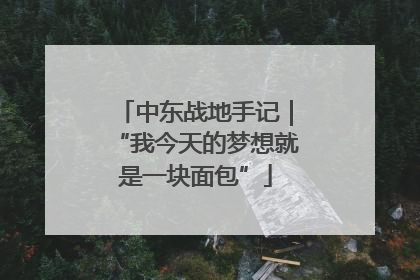 中东战地手记｜“我今天的梦想就是一块面包”