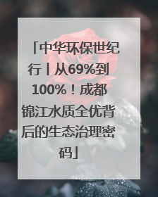 中华环保世纪行丨从69%到100%！成都锦江水质全优背后的生态治理密码
