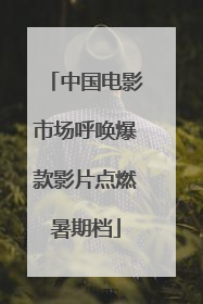 中国电影市场呼唤爆款影片点燃暑期档
