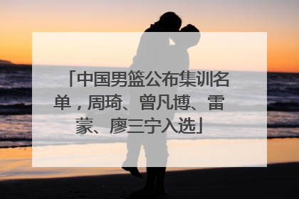 中国男篮公布集训名单，周琦、曾凡博、雷蒙、廖三宁入选