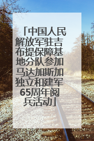 中国人民解放军驻吉布提保障基地分队参加马达加斯加独立和建军65周年阅兵活动
