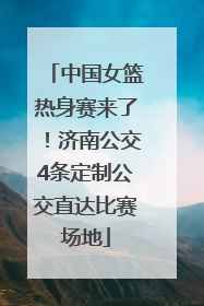 中国女篮热身赛来了！济南公交4条定制公交直达比赛场地