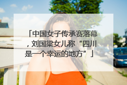 中国女子传承赛落幕，刘国梁女儿称“四川是一个幸运的地方”