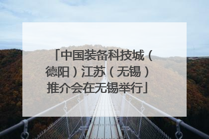 中国装备科技城（德阳）江苏（无锡）推介会在无锡举行