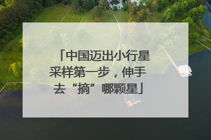 中国迈出小行星采样第一步，伸手去“摘”哪颗星