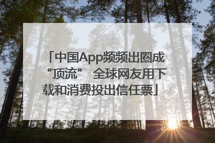 中国App频频出圈成“顶流” 全球网友用下载和消费投出信任票