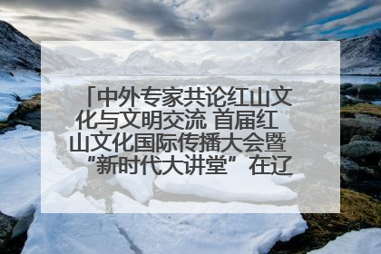 中外专家共论红山文化与文明交流 首届红山文化国际传播大会暨“新时代大讲堂”在辽宁朝阳举办