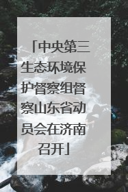 中央第三生态环境保护督察组督察山东省动员会在济南召开