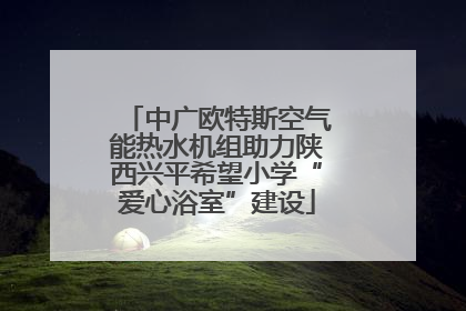 中广欧特斯空气能热水机组助力陕西兴平希望小学“爱心浴室”建设