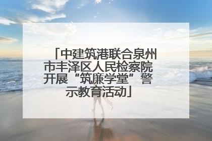 中建筑港联合泉州市丰泽区人民检察院开展“筑廉学堂”警示教育活动