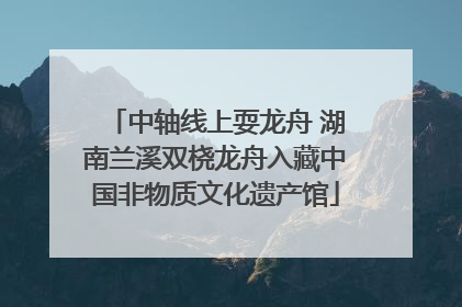 中轴线上耍龙舟 湖南兰溪双桡龙舟入藏中国非物质文化遗产馆