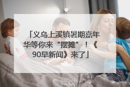 义乌上溪镇暑期嘉年华等你来“摆摊”！《90早新闻》来了
