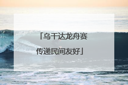 乌干达龙舟赛传递民间友好