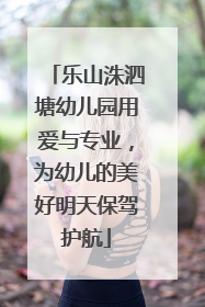 乐山洙泗塘幼儿园用爱与专业，为幼儿的美好明天保驾护航