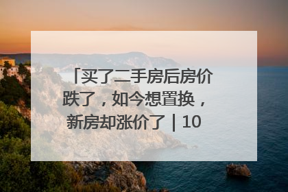 买了二手房后房价跌了，如今想置换，新房却涨价了｜100个买房故事