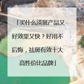买什么淡斑产品又好效果又快？好用不后悔，祛斑有效十大高性价比品牌