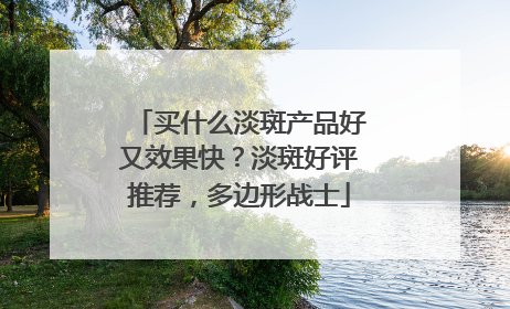 买什么淡斑产品好又效果快？淡斑好评推荐，多边形战士