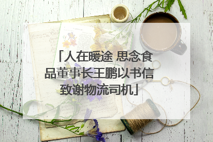 人在暖途 思念食品董事长王鹏以书信致谢物流司机