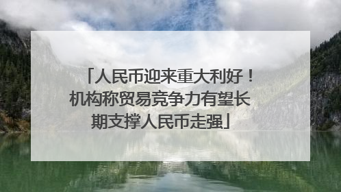 人民币迎来重大利好！机构称贸易竞争力有望长期支撑人民币走强