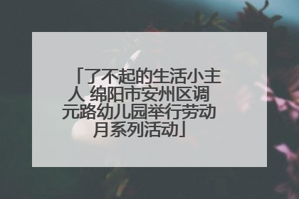 了不起的生活小主人 绵阳市安州区调元路幼儿园举行劳动月系列活动