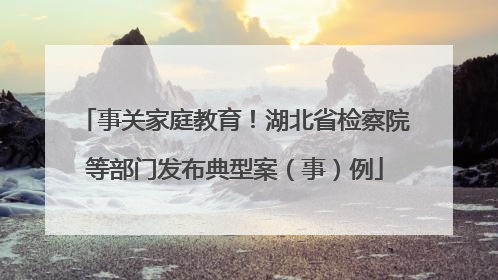 事关家庭教育！湖北省检察院等部门发布典型案（事）例