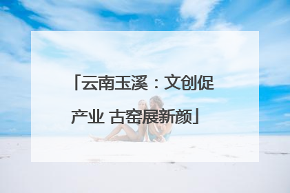 云南玉溪：文创促产业 古窑展新颜