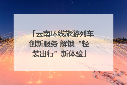 云南环线旅游列车创新服务 解锁“轻装出行”新体验