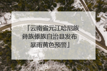 云南省元江哈尼族彝族傣族自治县发布暴雨黄色预警