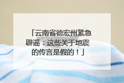 云南省德宏州紧急辟谣：这些关于地震的传言是假的！
