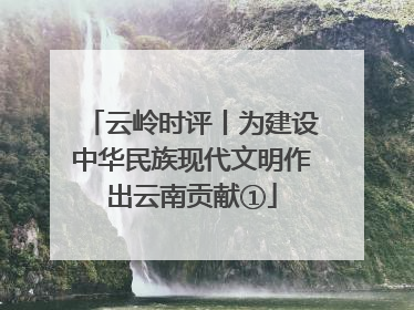 云岭时评丨为建设中华民族现代文明作出云南贡献①