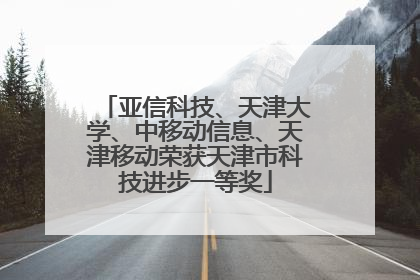 亚信科技、天津大学、中移动信息、天津移动荣获天津市科技进步一等奖