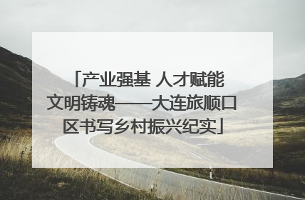 产业强基 人才赋能 文明铸魂——大连旅顺口区书写乡村振兴纪实