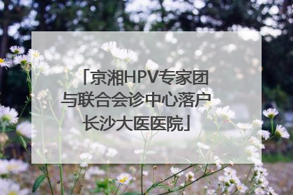 京湘HPV专家团与联合会诊中心落户长沙大医医院