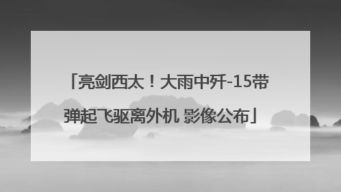 亮剑西太！大雨中歼-15带弹起飞驱离外机 影像公布
