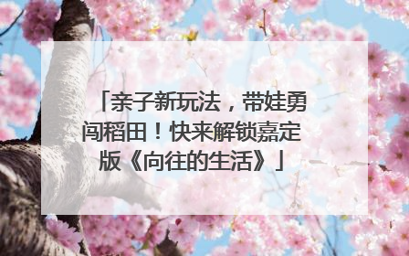 亲子新玩法，带娃勇闯稻田！快来解锁嘉定版《向往的生活》