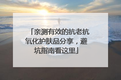 亲测有效的抗老抗氧化护肤品分享，避坑指南看这里