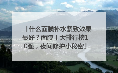 什么面膜补水紧致效果最好？面膜十大排行榜10强，夜间修护小秘密