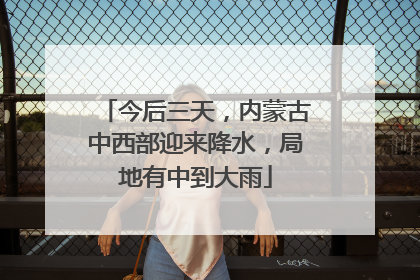 今后三天，内蒙古中西部迎来降水，局地有中到大雨