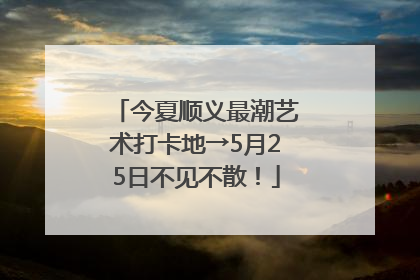 今夏顺义最潮艺术打卡地→5月25日不见不散！