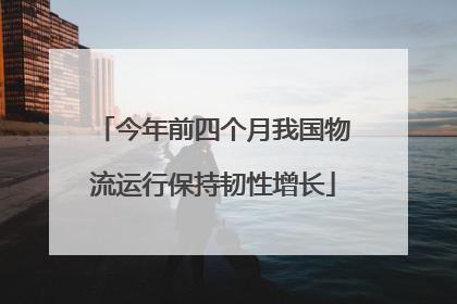 今年前四个月我国物流运行保持韧性增长