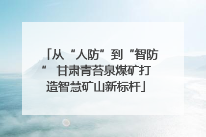 从“人防”到“智防” 甘肃青苔泉煤矿打造智慧矿山新标杆